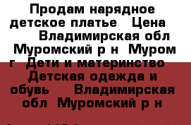 Продам нарядное детское платье › Цена ­ 200 - Владимирская обл., Муромский р-н, Муром г. Дети и материнство » Детская одежда и обувь   . Владимирская обл.,Муромский р-н